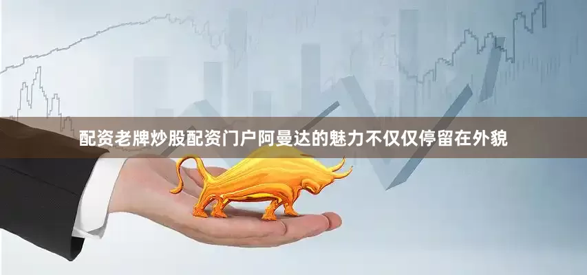 配资老牌炒股配资门户阿曼达的魅力不仅仅停留在外貌