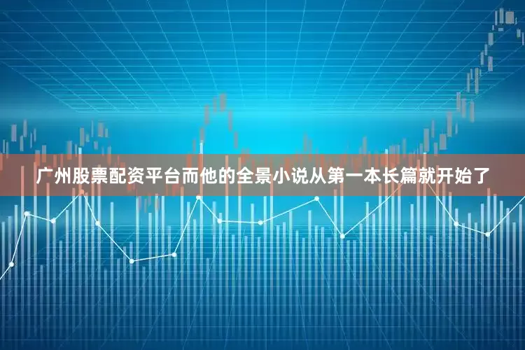广州股票配资平台而他的全景小说从第一本长篇就开始了