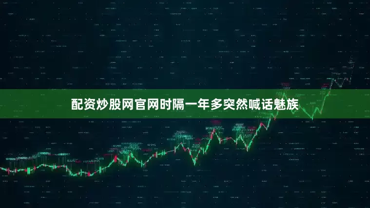 配资炒股网官网时隔一年多突然喊话魅族