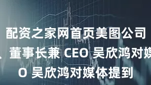 配资之家网首页美图公司创始人、董事长兼 CEO 吴欣鸿对媒体提到