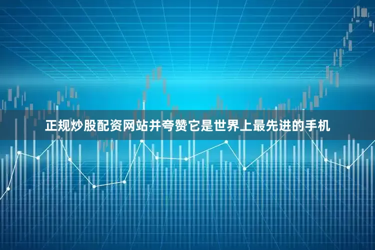 正规炒股配资网站并夸赞它是世界上最先进的手机