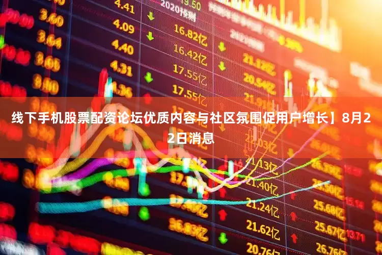 线下手机股票配资论坛优质内容与社区氛围促用户增长】8月22日消息