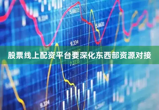 股票线上配资平台要深化东西部资源对接