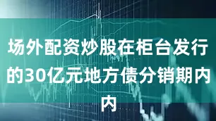 场外配资炒股在柜台发行的30亿元地方债分销期内