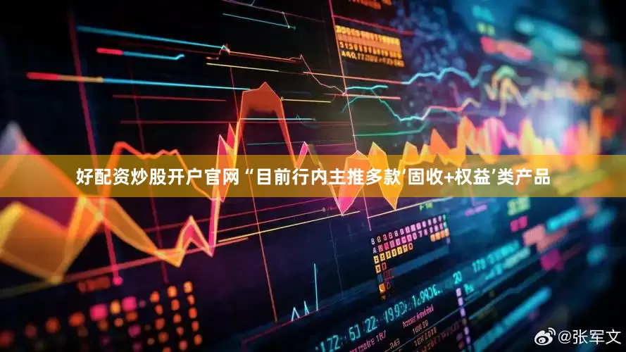 好配资炒股开户官网“目前行内主推多款‘固收+权益’类产品