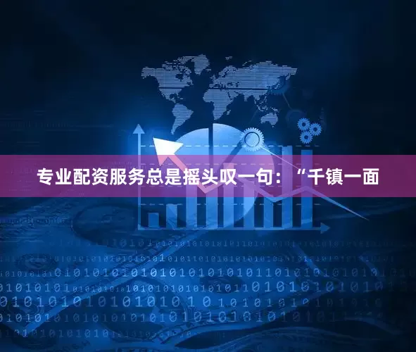 专业配资服务总是摇头叹一句：“千镇一面
